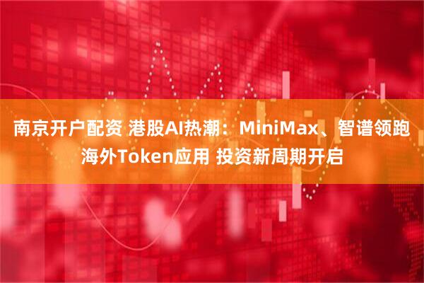 南京开户配资 港股AI热潮：MiniMax、智谱领跑海外Token应用 投资新周期开启