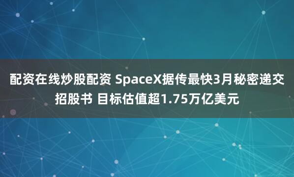 配资在线炒股配资 SpaceX据传最快3月秘密递交招股书 目标估值超1.75万亿美元