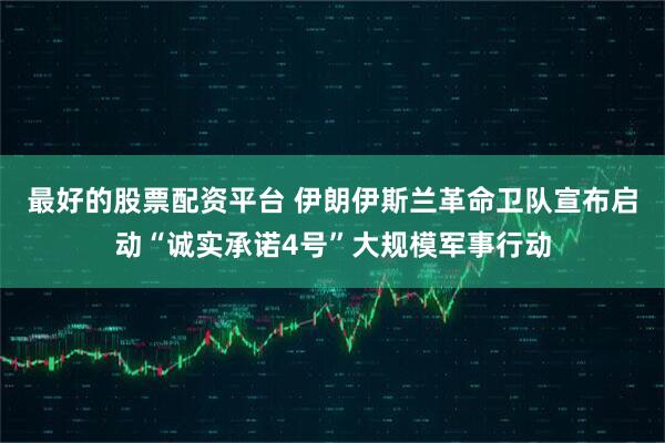 最好的股票配资平台 伊朗伊斯兰革命卫队宣布启动“诚实承诺4号”大规模军事行动