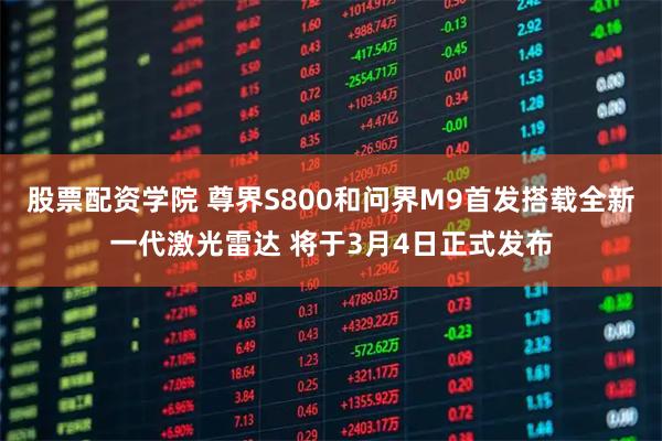 股票配资学院 尊界S800和问界M9首发搭载全新一代激光雷达 将于3月4日正式发布