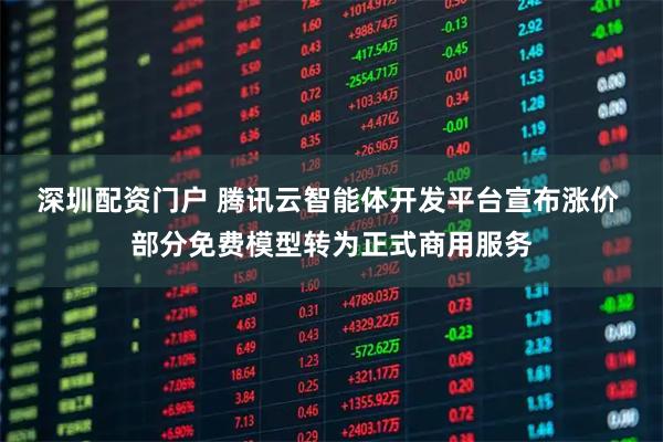 深圳配资门户 腾讯云智能体开发平台宣布涨价 部分免费模型转为正式商用服务