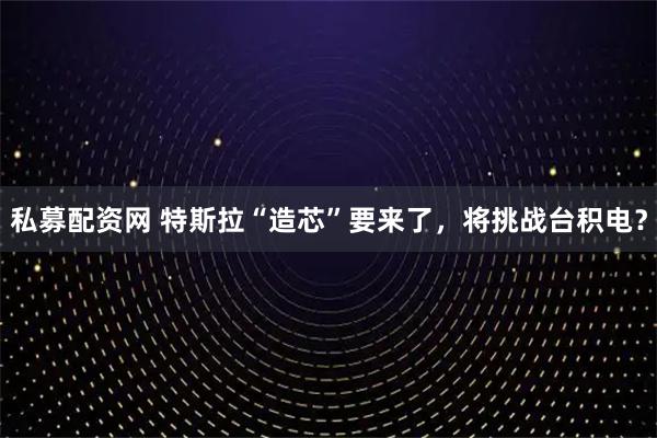 私募配资网 特斯拉“造芯”要来了，将挑战台积电？