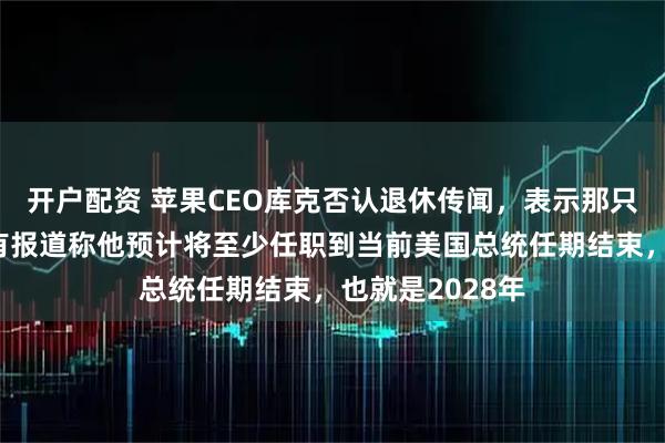 开户配资 苹果CEO库克否认退休传闻，表示那只是谣言，此前有报道称他预计将至少任职到当前美国总统任期结束，也就是2028年