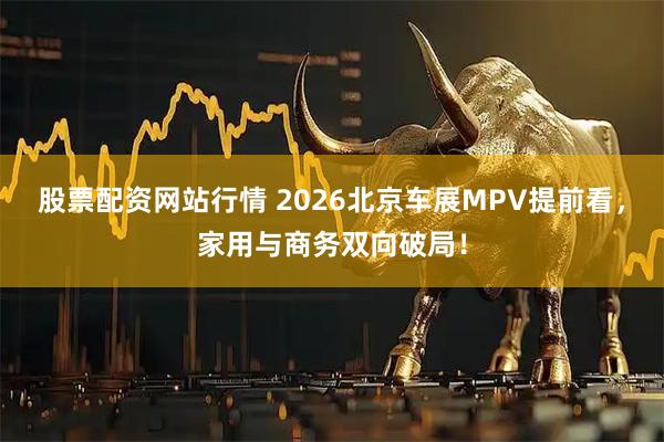 股票配资网站行情 2026北京车展MPV提前看，家用与商务双向破局！