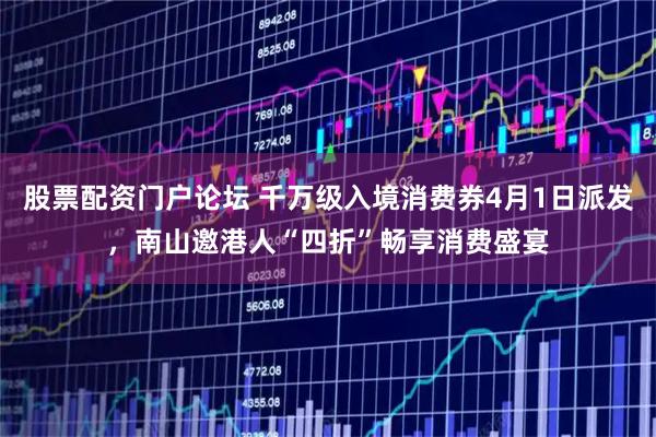 股票配资门户论坛 千万级入境消费券4月1日派发，南山邀港人“四折”畅享消费盛宴