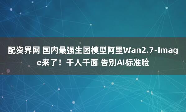 配资界网 国内最强生图模型阿里Wan2.7-Image来了！千人千面 告别AI标准脸