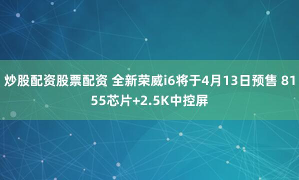 炒股配资股票配资 全新荣威i6将于4月13日预售 8155芯片+2.5K中控屏
