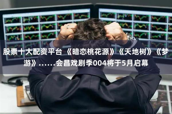 股票十大配资平台 《暗恋桃花源》《天地树》《梦游》……会昌戏剧季004将于5月启幕