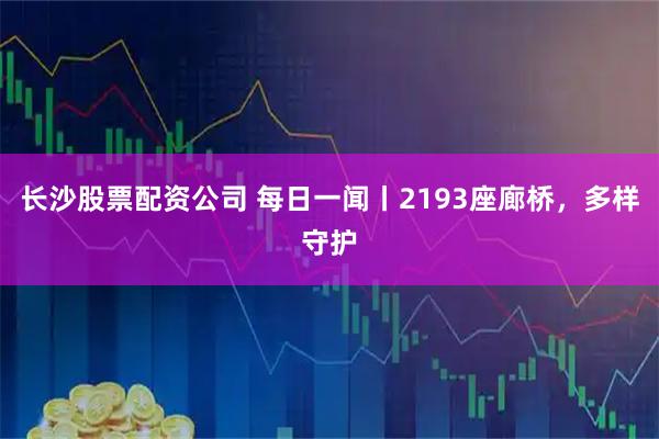 长沙股票配资公司 每日一闻丨2193座廊桥，多样守护