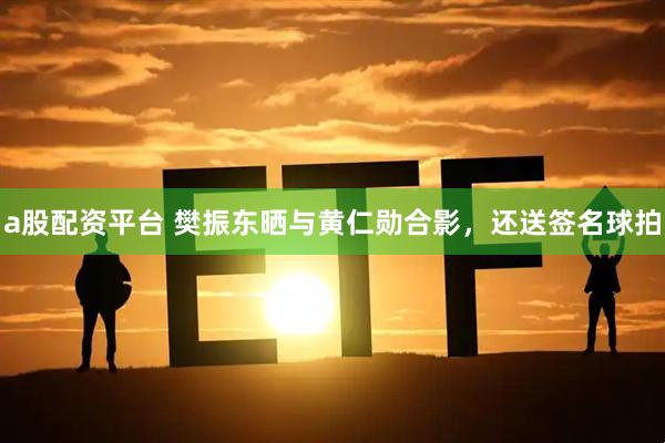 a股配资平台 樊振东晒与黄仁勋合影，还送签名球拍