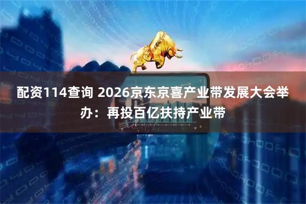 配资114查询 2026京东京喜产业带发展大会举办：再投百亿扶持产业带
