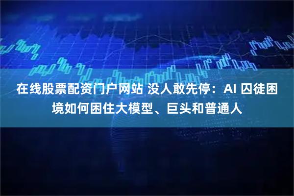 在线股票配资门户网站 没人敢先停：AI 囚徒困境如何困住大模型、巨头和普通人