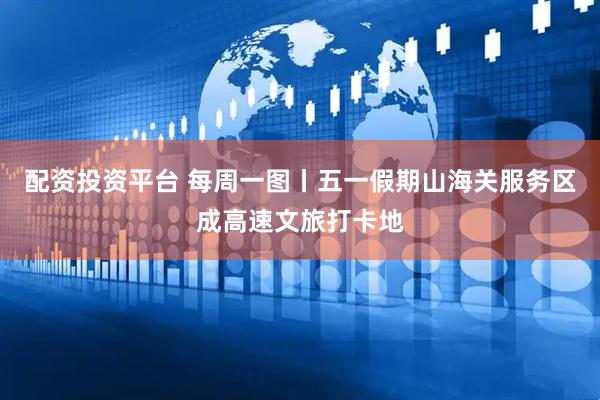配资投资平台 每周一图丨五一假期山海关服务区成高速文旅打卡地