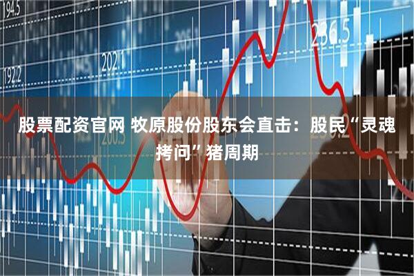 股票配资官网 牧原股份股东会直击：股民“灵魂拷问”猪周期