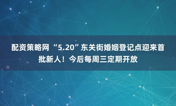 配资策略网 “5.20”东关街婚姻登记点迎来首批新人！今后每周三定期开放