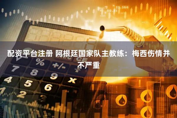 配资平台注册 阿根廷国家队主教练：梅西伤情并不严重
