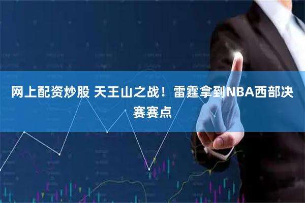 网上配资炒股 天王山之战！雷霆拿到NBA西部决赛赛点