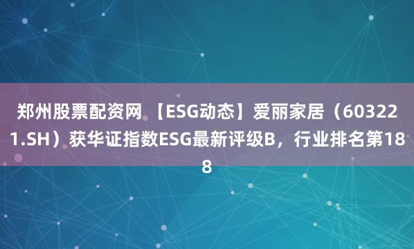 郑州股票配资网 【ESG动态】爱丽家居（603221.SH）获华证指数ESG最新评级B，行业排名第18