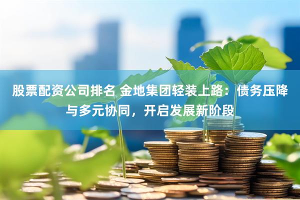 股票配资公司排名 金地集团轻装上路：债务压降与多元协同，开启发展新阶段