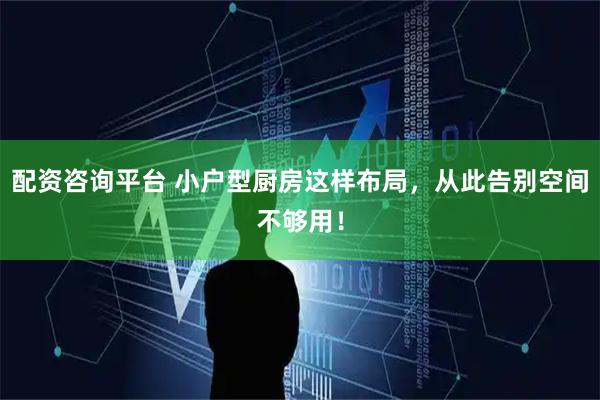 配资咨询平台 小户型厨房这样布局，从此告别空间不够用！