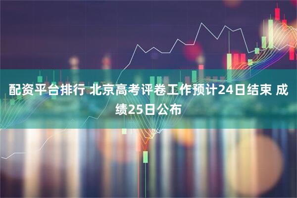 配资平台排行 北京高考评卷工作预计24日结束 成绩25日公布