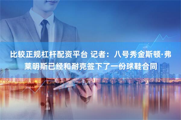 比较正规杠杆配资平台 记者：八号秀金斯顿·弗莱明斯已经和耐克签下了一份球鞋合同