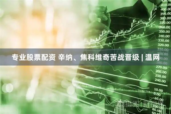 专业股票配资 辛纳、焦科维奇苦战晋级 | 温网