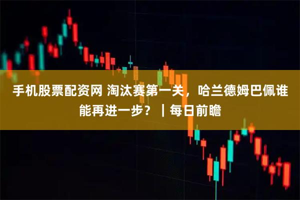手机股票配资网 淘汰赛第一关，哈兰德姆巴佩谁能再进一步？｜每日前瞻
