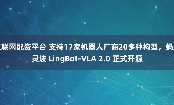 互联网配资平台 支持17家机器人厂商20多种构型，蚂蚁灵波 LingBot-VLA 2.0 正式开源