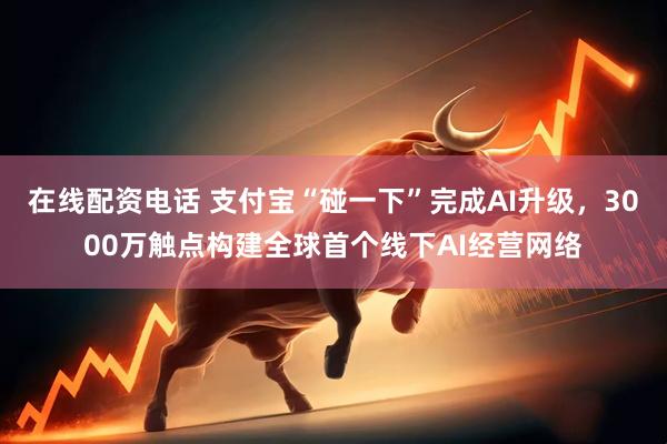 在线配资电话 支付宝“碰一下”完成AI升级，3000万触点构建全球首个线下AI经营网络