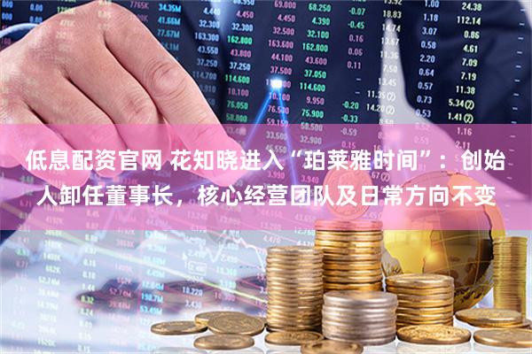 低息配资官网 花知晓进入“珀莱雅时间”：创始人卸任董事长，核心经营团队及日常方向不变