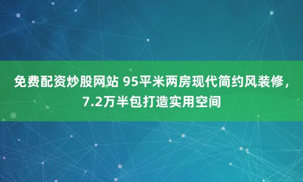 免费配资炒股网站 95平米两房现代简约风装修，7.2万半包打造实用空间