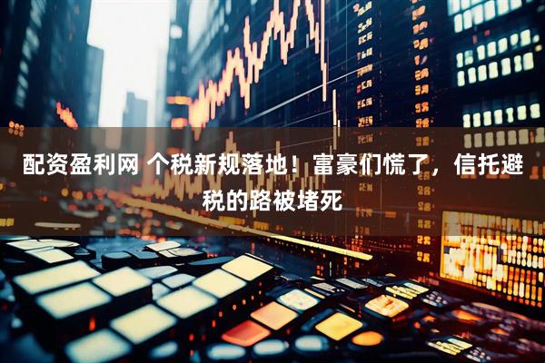 配资盈利网 个税新规落地！富豪们慌了，信托避税的路被堵死