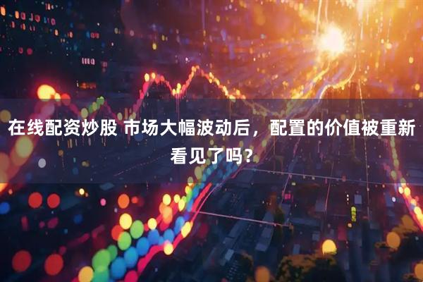 在线配资炒股 市场大幅波动后，配置的价值被重新看见了吗？