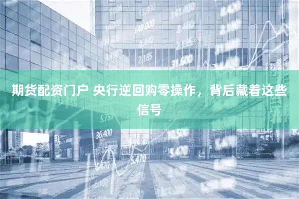 期货配资门户 央行逆回购零操作，背后藏着这些信号