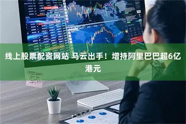 线上股票配资网站 马云出手！增持阿里巴巴超6亿港元
