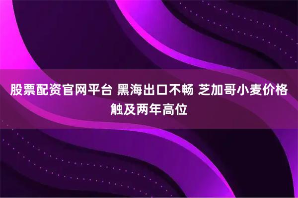 股票配资官网平台 黑海出口不畅 芝加哥小麦价格触及两年高位