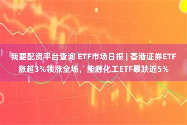 我要配资平台查询 ETF市场日报 | 香港证券ETF涨超3%领涨全场，能源化工ETF暴跌近5%